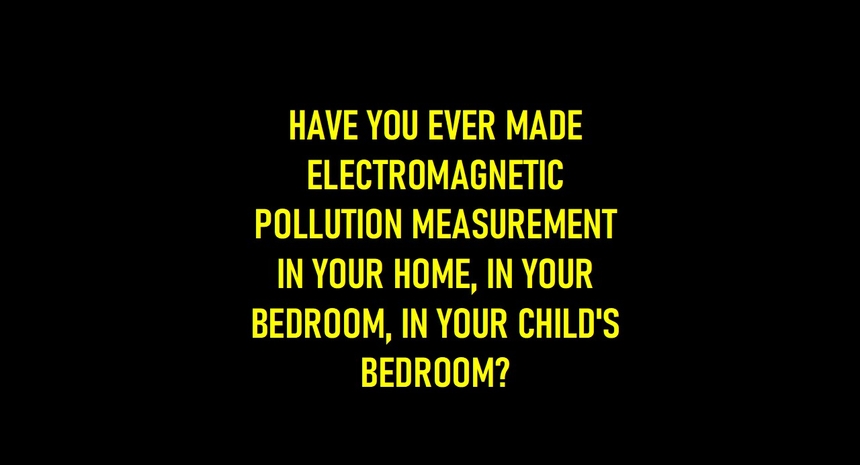 HAVE YOU EVER MADE ELECTROMAGNETIC POLLUTION MEASUREMENT IN YOUR HOME, IN YOUR BEDROOM, IN YOUR CHILD'S BEDROOM?