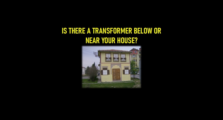 IS THERE A TRANSFORMER BELOW OR NEAR YOUR HOUSE? 